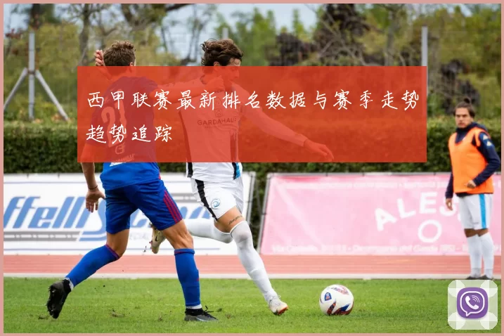 西甲联赛最新排名数据与赛季走势趋势追踪