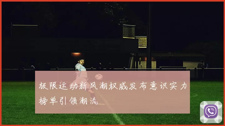 极限运动新风潮权威发布意识实力榜单引领潮流