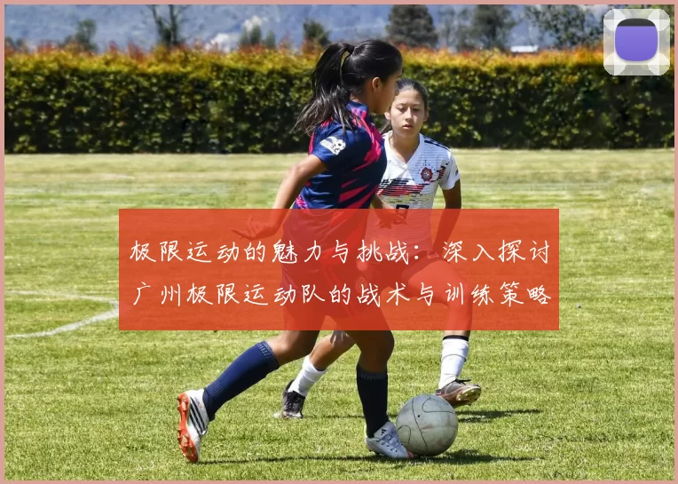极限运动的魅力与挑战：深入探讨广州极限运动队的战术与训练策略