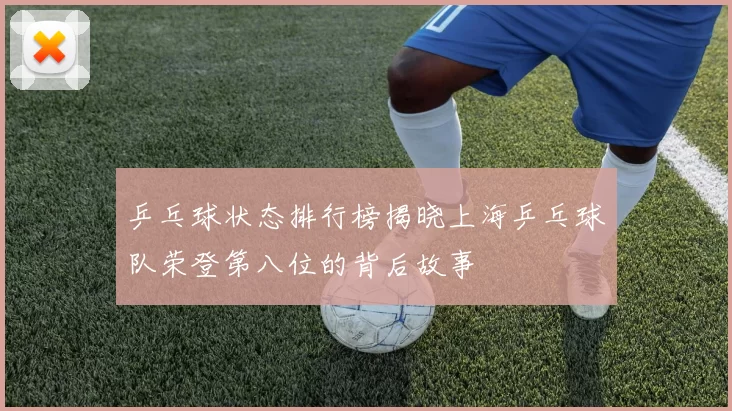 乒乓球状态排行榜揭晓上海乒乓球队荣登第八位的背后故事