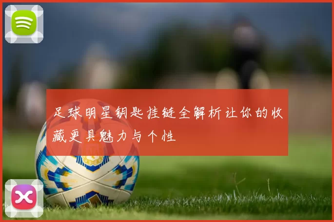 足球明星钥匙挂链全解析让你的收藏更具魅力与个性