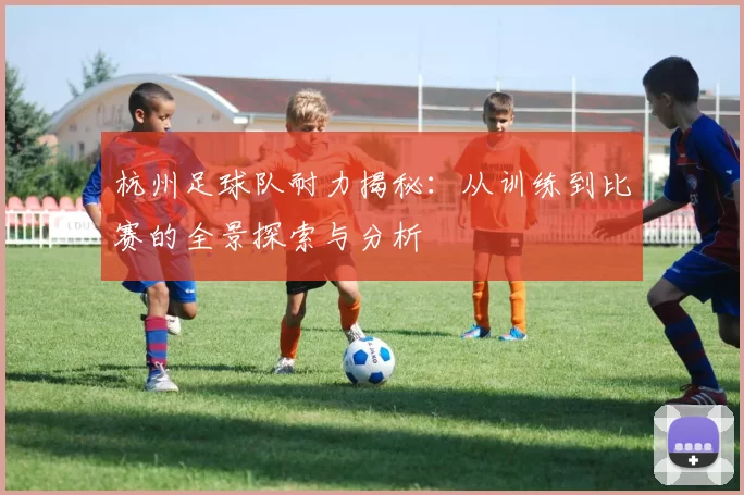 杭州足球队耐力揭秘：从训练到比赛的全景探索与分析
