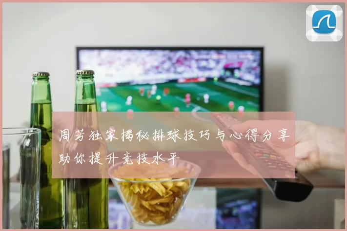 周芳独家揭秘排球技巧与心得分享助你提升竞技水平
