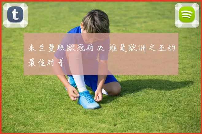 米兰曼联欧冠对决 谁是欧洲之王的最佳对手