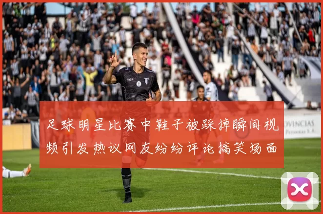 足球明星比赛中鞋子被踩掉瞬间视频引发热议网友纷纷评论搞笑场面