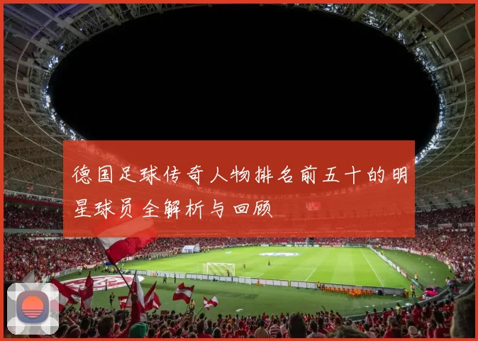 德国足球传奇人物排名前五十的明星球员全解析与回顾
