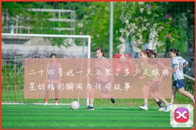 二十四号这一天汇聚了多少足球明星的精彩瞬间与传奇故事
