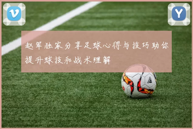 赵军独家分享足球心得与技巧助你提升球技和战术理解