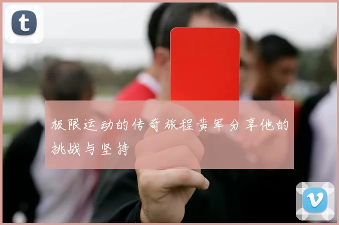 极限运动的传奇旅程黄军分享他的挑战与坚持