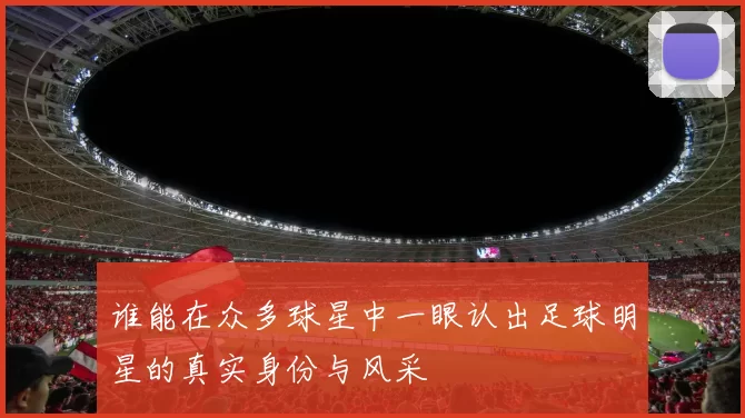 谁能在众多球星中一眼认出足球明星的真实身份与风采