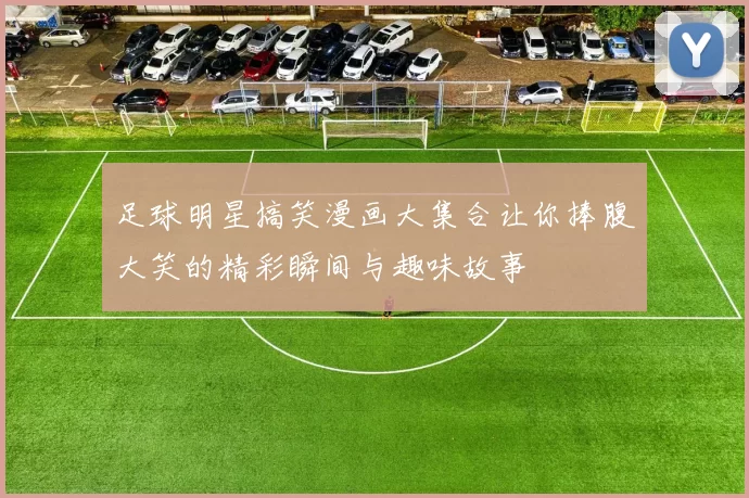 足球明星搞笑漫画大集合让你捧腹大笑的精彩瞬间与趣味故事