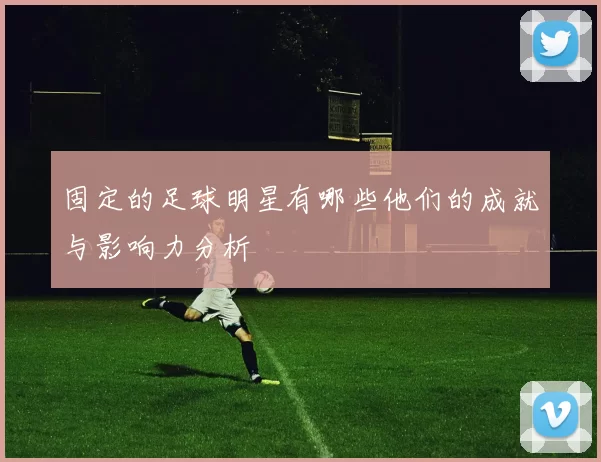 固定的足球明星有哪些他们的成就与影响力分析