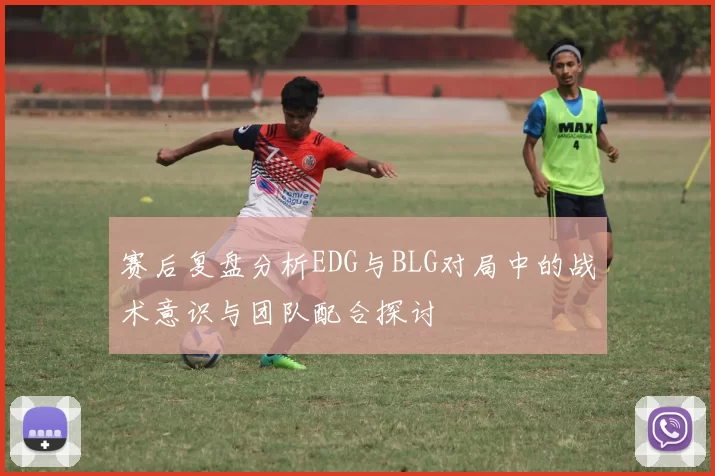 赛后复盘分析EDG与BLG对局中的战术意识与团队配合探讨