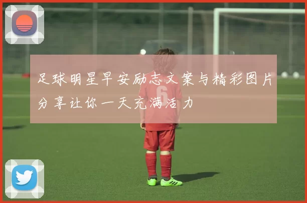 足球明星早安励志文案与精彩图片分享让你一天充满活力