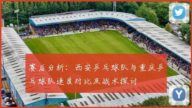 赛后分析：西安乒乓球队与重庆乒乓球队速度对比及战术探讨