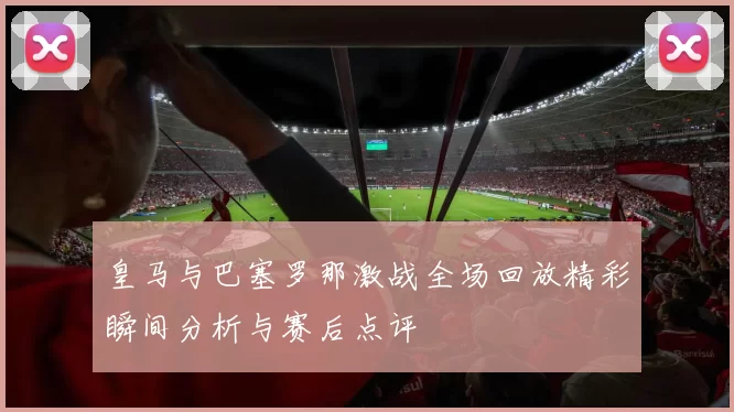 皇马与巴塞罗那激战全场回放精彩瞬间分析与赛后点评
