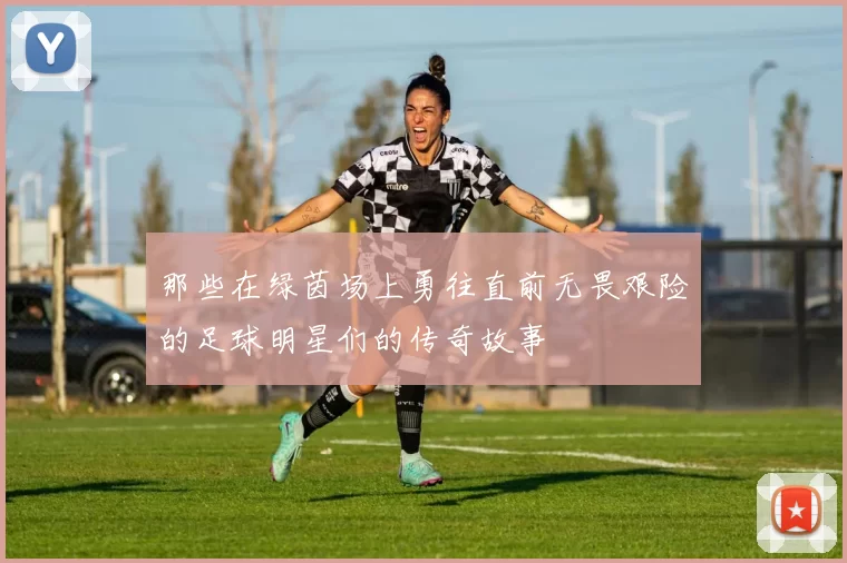 那些在绿茵场上勇往直前无畏艰险的足球明星们的传奇故事