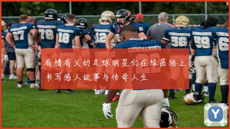 有情有义的足球明星们在绿茵场上书写感人故事与传奇人生