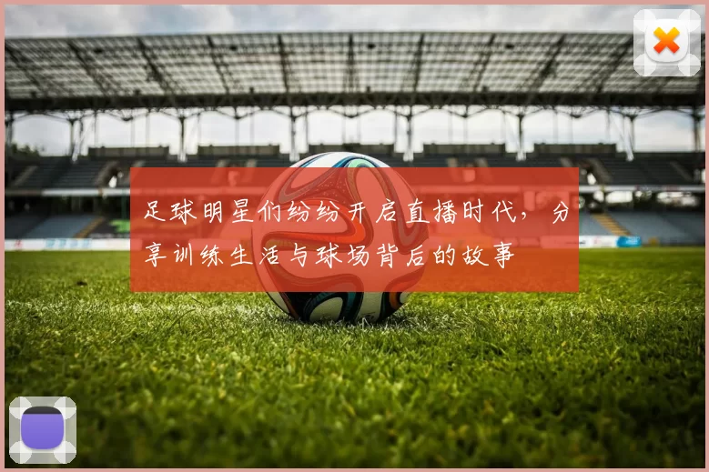 足球明星们纷纷开启直播时代，分享训练生活与球场背后的故事