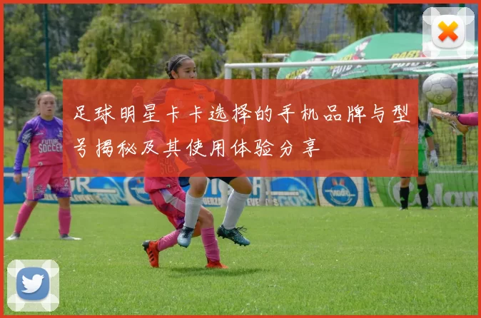 足球明星卡卡选择的手机品牌与型号揭秘及其使用体验分享