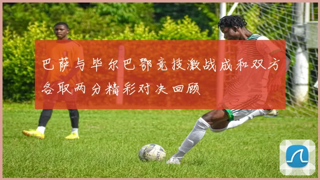 巴萨与毕尔巴鄂竞技激战成和双方各取两分精彩对决回顾