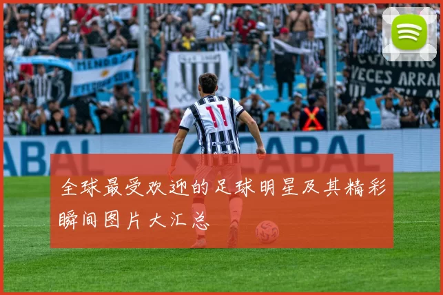 全球最受欢迎的足球明星及其精彩瞬间图片大汇总