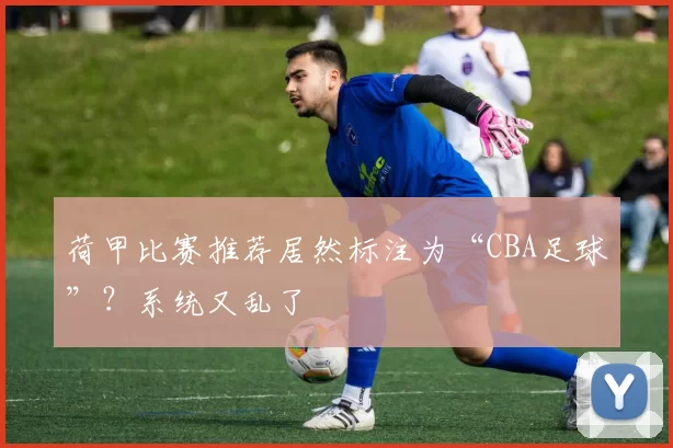 荷甲比赛推荐居然标注为“CBA足球”？系统又乱了