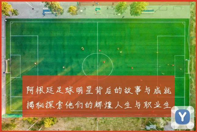 阿根廷足球明星背后的故事与成就揭秘探索他们的辉煌人生与职业生涯