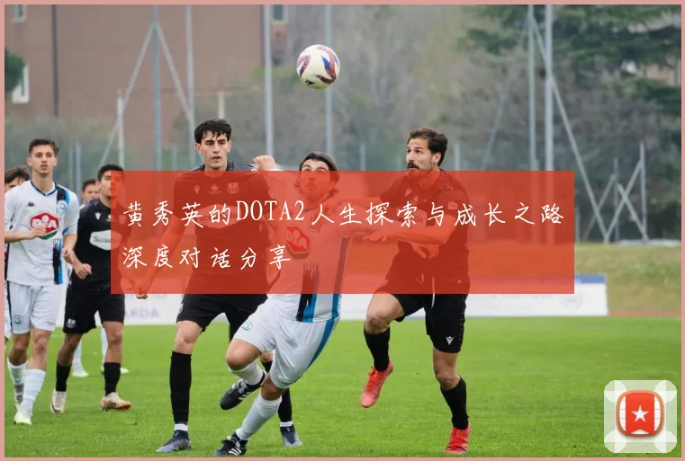 黄秀英的DOTA2人生探索与成长之路深度对话分享