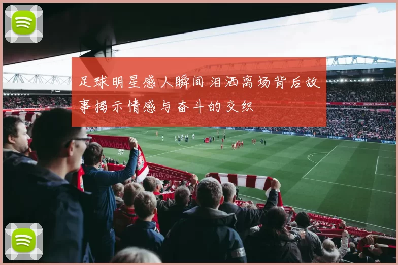 足球明星感人瞬间泪洒离场背后故事揭示情感与奋斗的交织