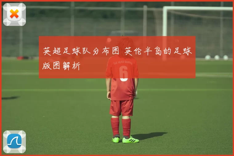 英超足球队分布图 英伦半岛的足球版图解析