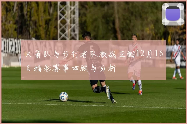 火箭队与步行者队激战正酣12月16日精彩赛事回顾与分析