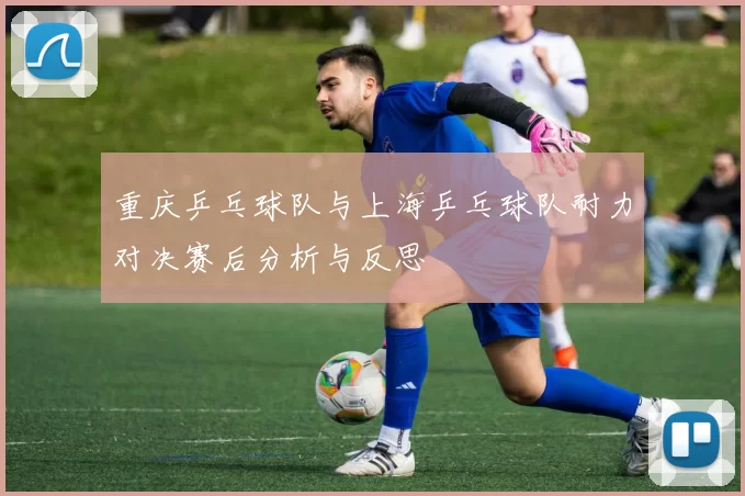 重庆乒乓球队与上海乒乓球队耐力对决赛后分析与反思