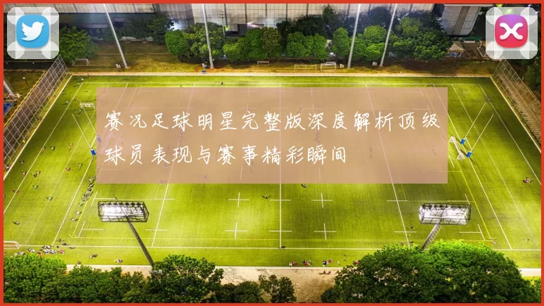 赛况足球明星完整版深度解析顶级球员表现与赛事精彩瞬间
