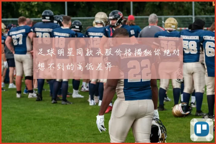 足球明星同款衣服价格揭秘你绝对想不到的高低差异