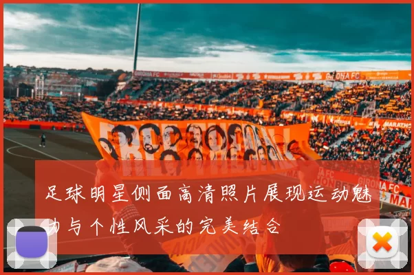 足球明星侧面高清照片展现运动魅力与个性风采的完美结合