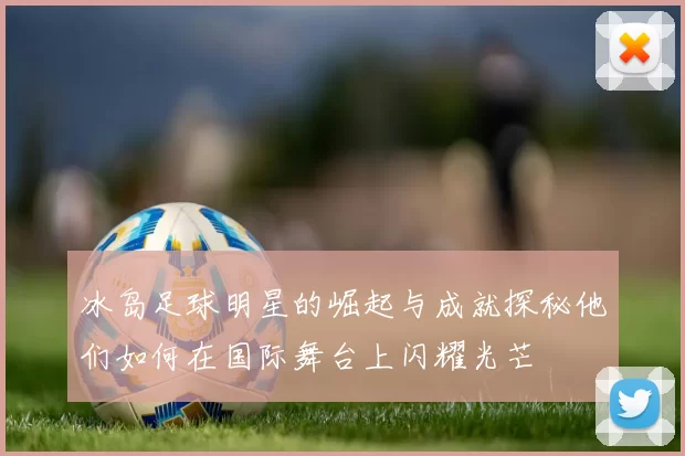 冰岛足球明星的崛起与成就探秘他们如何在国际舞台上闪耀光芒