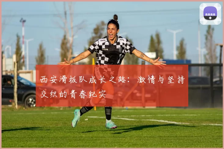 西安滑板队成长之路：激情与坚持交织的青春纪实
