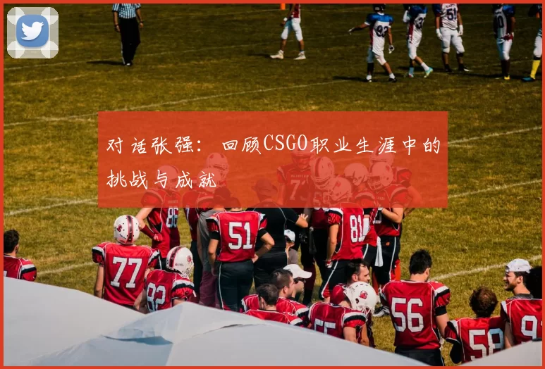 对话张强：回顾CSGO职业生涯中的挑战与成就