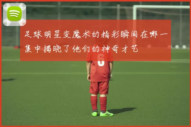 足球明星变魔术的精彩瞬间在哪一集中揭晓了他们的神奇才艺