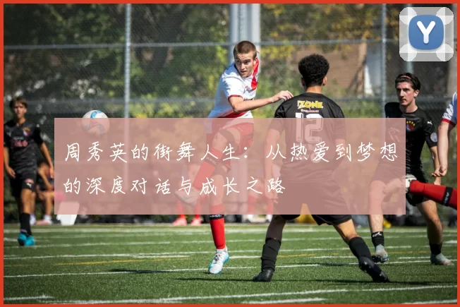 周秀英的街舞人生：从热爱到梦想的深度对话与成长之路