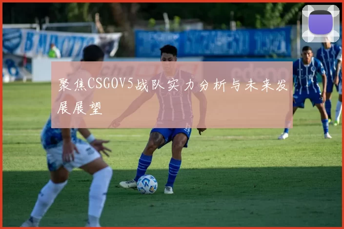 聚焦CSGOV5战队实力分析与未来发展展望
