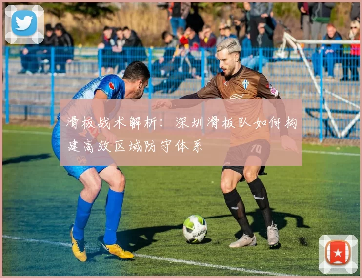 滑板战术解析：深圳滑板队如何构建高效区域防守体系