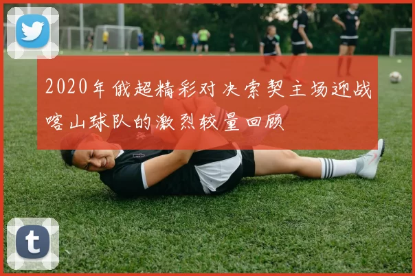 2020年俄超精彩对决索契主场迎战喀山球队的激烈较量回顾