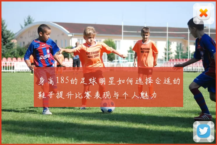 身高185的足球明星如何选择合适的鞋子提升比赛表现与个人魅力