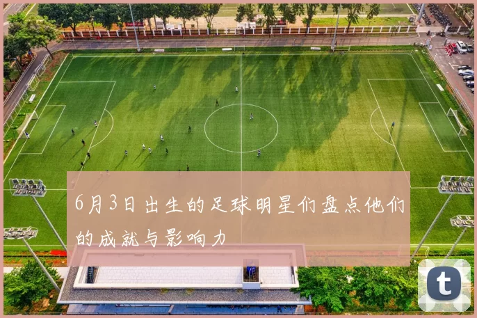 6月3日出生的足球明星们盘点他们的成就与影响力