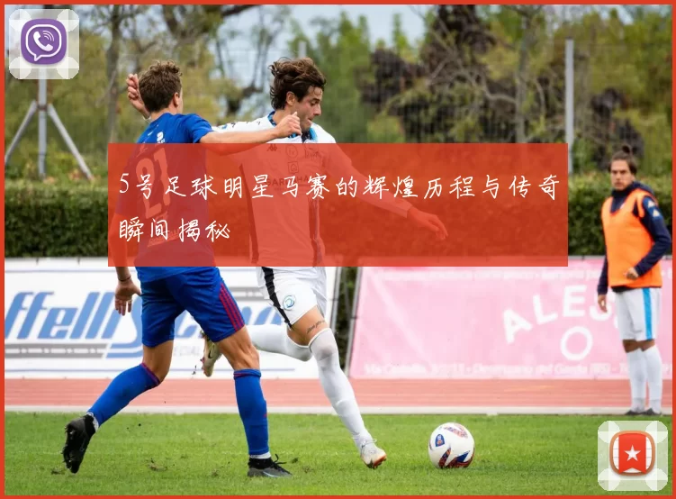 5号足球明星马赛的辉煌历程与传奇瞬间揭秘