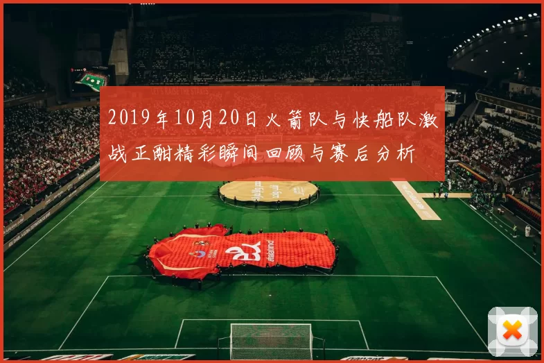 2019年10月20日火箭队与快船队激战正酣精彩瞬间回顾与赛后分析