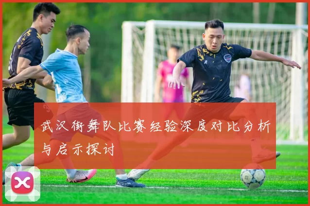 武汉街舞队比赛经验深度对比分析与启示探讨
