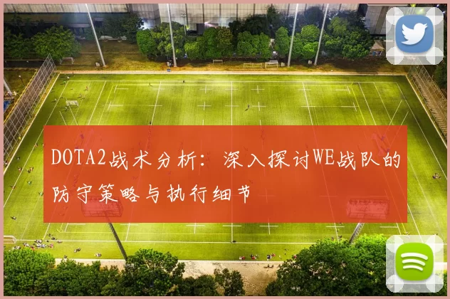 DOTA2战术分析：深入探讨WE战队的防守策略与执行细节
